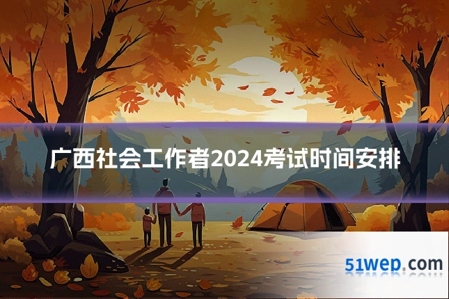 广西社会工作者2024考试时间安排