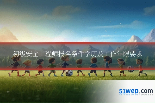 初级安全工程师报名条件学历及工作年限要求