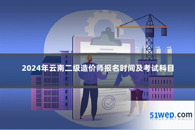 2024年云南二级造价师报名时间及考试科目