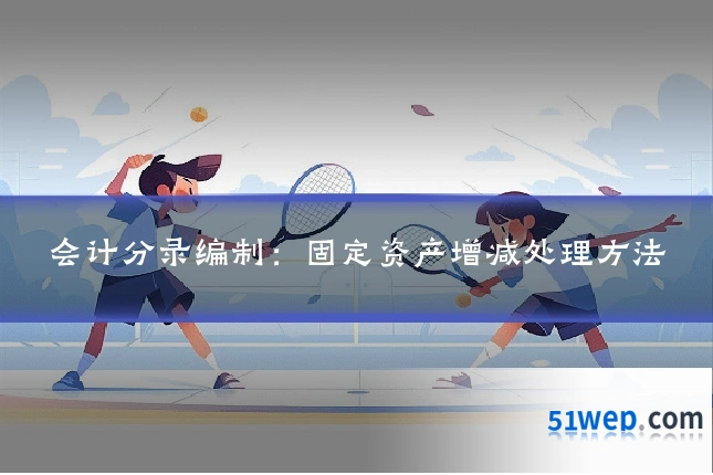 会计分录编制:固定资产增减处理方法