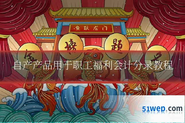 自产产品用于职工福利会计分录教程