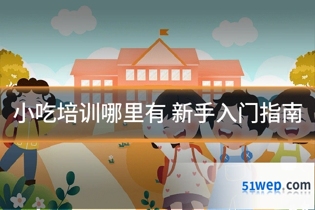 小吃培训哪里有 新手入门指南