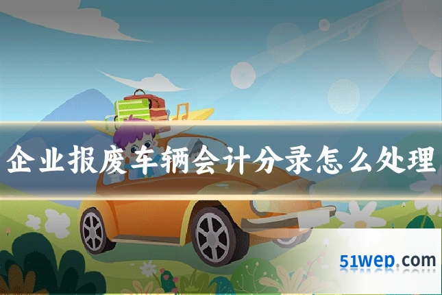 企业报废车辆会计分录怎么处理