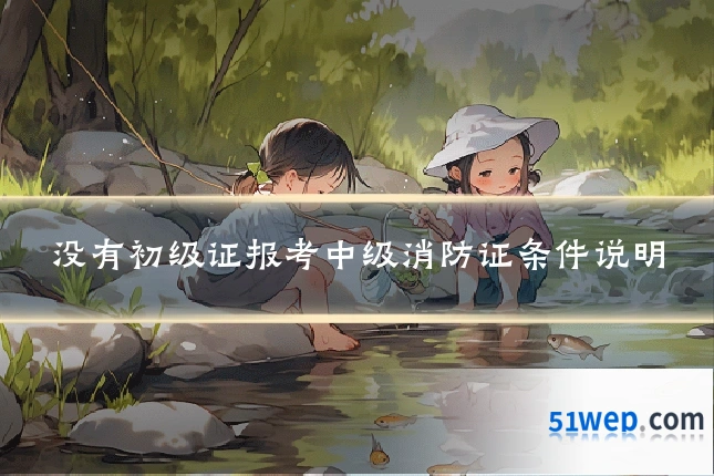 没有初级证报考中级消防证条件说明