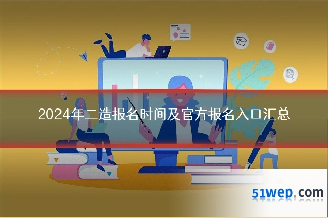 2024年二造报名时间及官方报名入口汇总