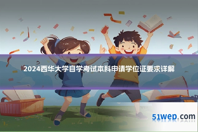 2024西华大学自学考试本科申请学位证要求详解