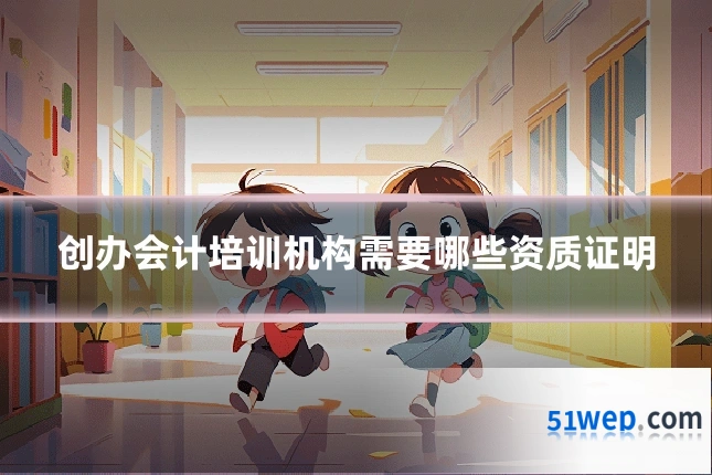 创办会计培训机构需要哪些资质证明