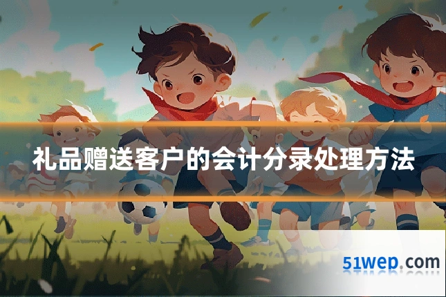 礼品赠送客户的会计分录处理方法