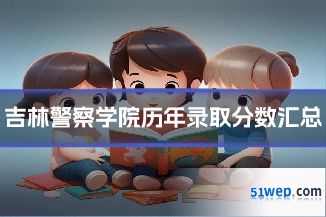 吉林警察学院历年录取分数汇总