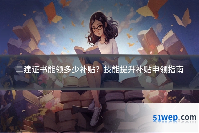 二建证书能领多少补贴？技能提升补贴申领指南