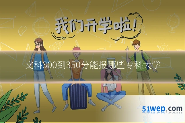 文科300到350分能报哪些专科大学