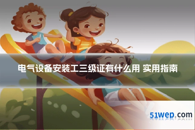 电气设备安装工三级证有什么用 实用指南