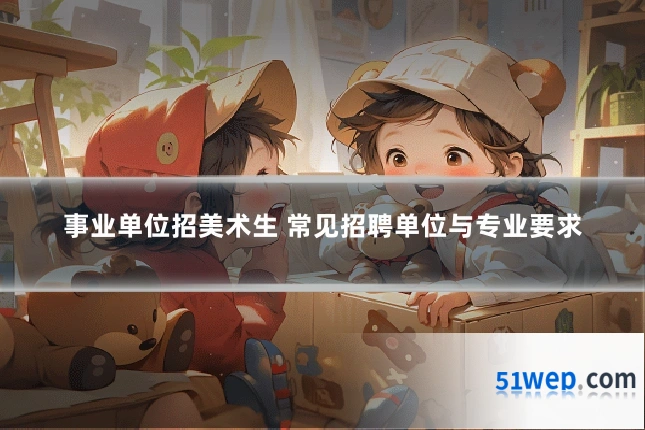 事业单位招美术生 常见招聘单位与专业要求