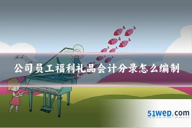 公司员工福利礼品会计分录怎么编制