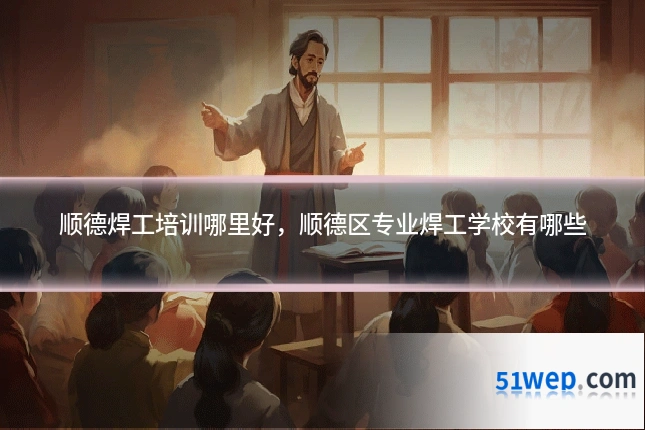顺德焊工培训哪里好,顺德区专业焊工学校有哪些