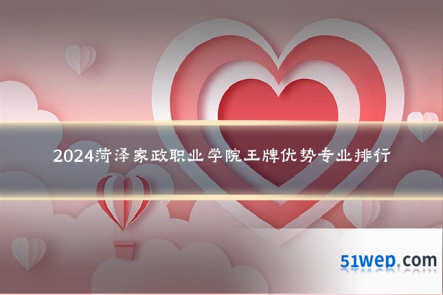 2024菏泽家政职业学院王牌优势专业排行