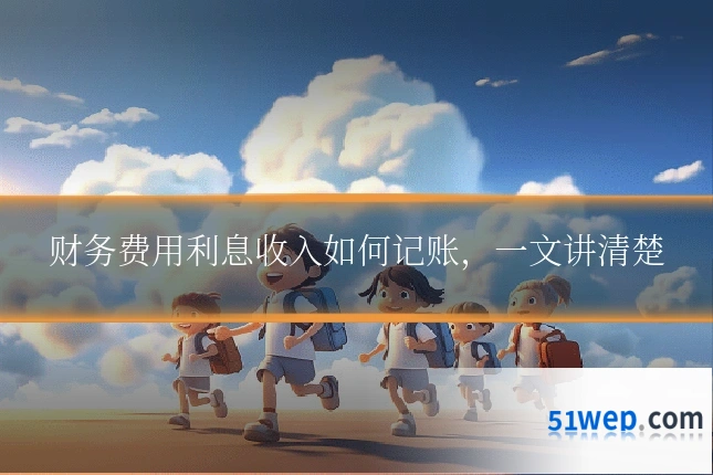 财务费用利息收入如何记账,一文讲清楚