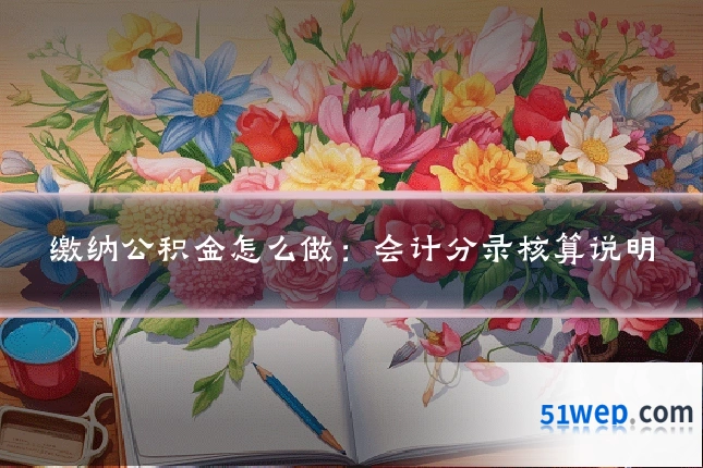 缴纳公积金怎么做：会计分录核算说明