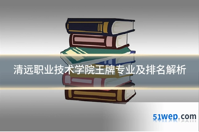 清远职业技术学院王牌专业及排名解析