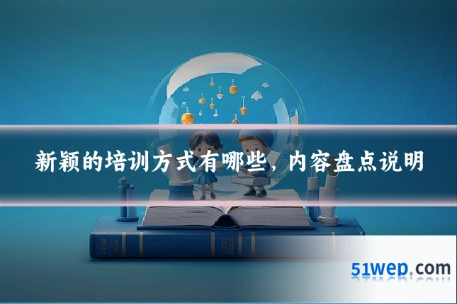 新颖的培训方式有哪些,内容盘点说明