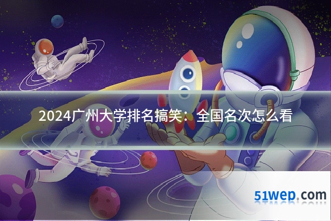 2024广州大学排名搞笑:全国名次怎么看